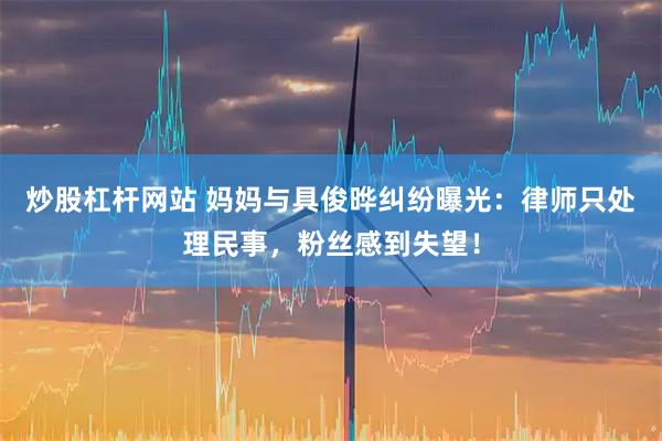 炒股杠杆网站 妈妈与具俊晔纠纷曝光：律师只处理民事，粉丝感到失望！
