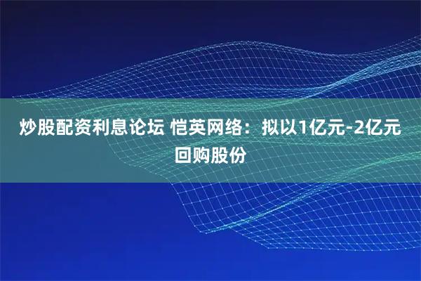 炒股配资利息论坛 恺英网络：拟以1亿元-2亿元回购股份