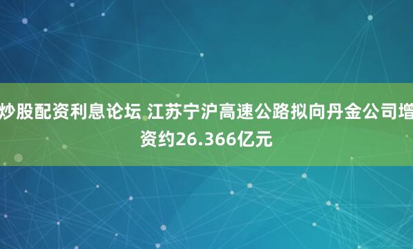 炒股配资利息论坛 江苏宁沪高速公路拟向丹金公司增资约26.366亿元