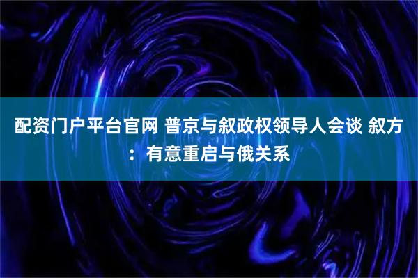 配资门户平台官网 普京与叙政权领导人会谈 叙方：有意重启与俄关系