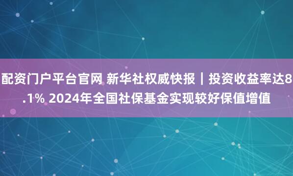 配资门户平台官网 新华社权威快报｜投资收益率达8.1% 2024年全国社保基金实现较好保值增值