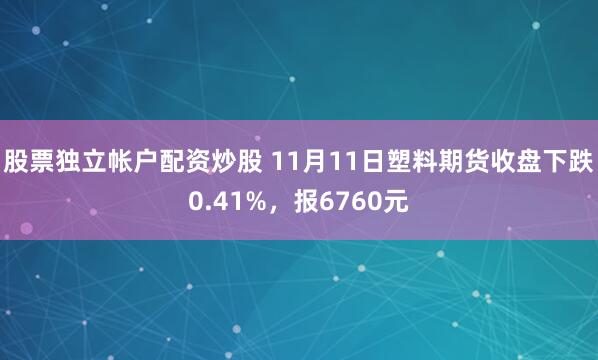 股票独立帐户配资炒股 11月11日塑料期货收盘下跌0.41%，报6760元