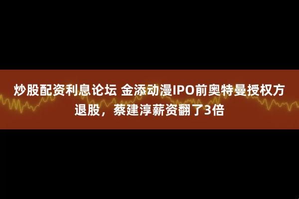 炒股配资利息论坛 金添动漫IPO前奥特曼授权方退股，蔡建淳薪资翻了3倍