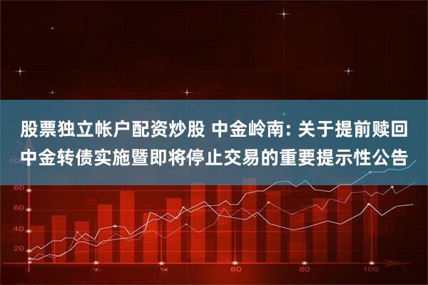 股票独立帐户配资炒股 中金岭南: 关于提前赎回中金转债实施暨即将停止交易的重要提示性公告