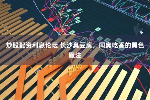 炒股配资利息论坛 长沙臭豆腐，闻臭吃香的黑色魔法