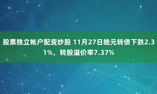 股票独立帐户配资炒股 11月27日皓元转债下跌2.31%，转股溢价率7.37%