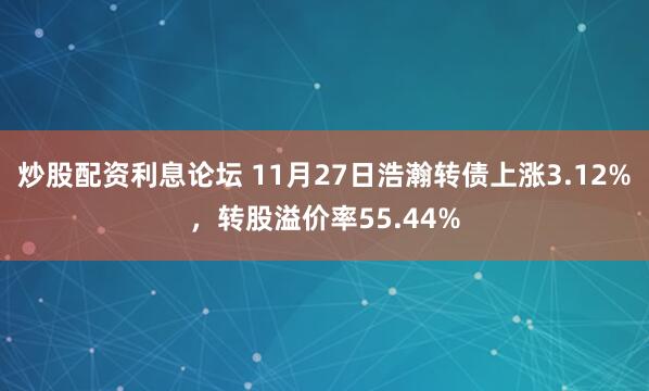 炒股配资利息论坛 11月27日浩瀚转债上涨3.12%，转股溢价率55.44%