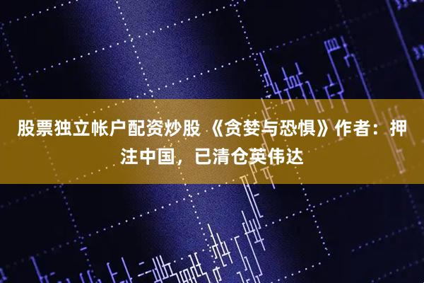 股票独立帐户配资炒股 《贪婪与恐惧》作者：押注中国，已清仓英伟达