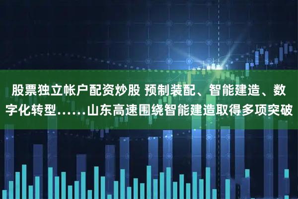 股票独立帐户配资炒股 预制装配、智能建造、数字化转型……山东高速围绕智能建造取得多项突破