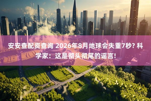 安安查配资查询 2026年8月地球会失重7秒? 科学家：这是彻头彻尾的谣言!