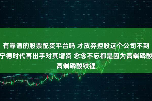有靠谱的股票配资平台吗 才放弃控股这个公司不到1月 宁德时代再出手对其增资 念念不忘都是因为高端磷酸铁锂
