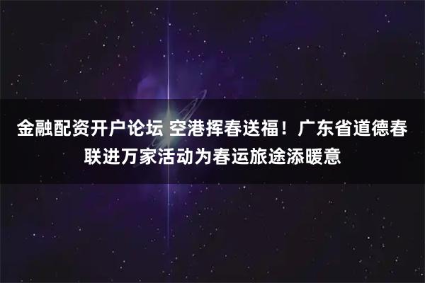 金融配资开户论坛 空港挥春送福！广东省道德春联进万家活动为春运旅途添暖意