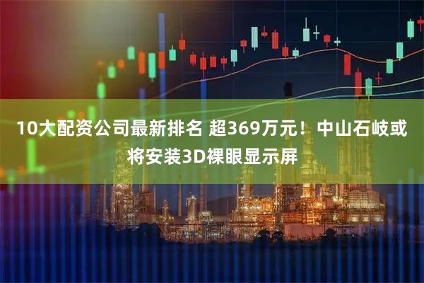 10大配资公司最新排名 超369万元！中山石岐或将安装3D裸眼显示屏