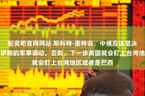 配资吧官网网站 斯科特·里特说，中俄应该坚决的制止美国在伊朗的军事调动，否则，下一步美国就会盯上台湾地区或者是巴西