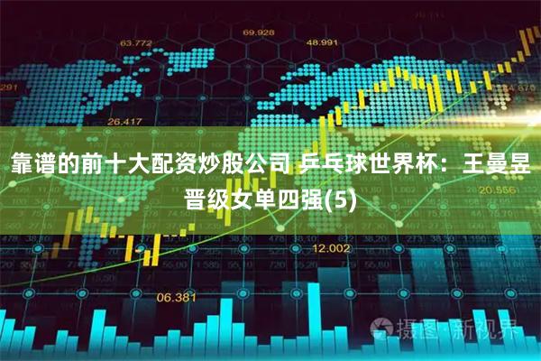 靠谱的前十大配资炒股公司 乒乓球世界杯：王曼昱晋级女单四强(5)