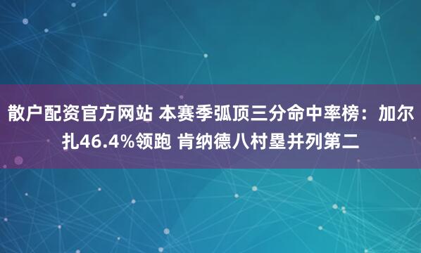 散户配资官方网站 本赛季弧顶三分命中率榜：加尔扎46.4%领跑 肯纳德八村塁并列第二