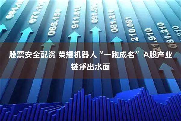 股票安全配资 荣耀机器人“一跑成名” A股产业链浮出水面