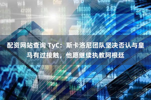 配资网站查询 TyC：斯卡洛尼团队坚决否认与皇马有过接触，他愿继续执教阿根廷