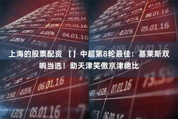 上海的股票配资 【】中超第8轮最佳：基莱斯双响当选！助天津笑傲京津德比