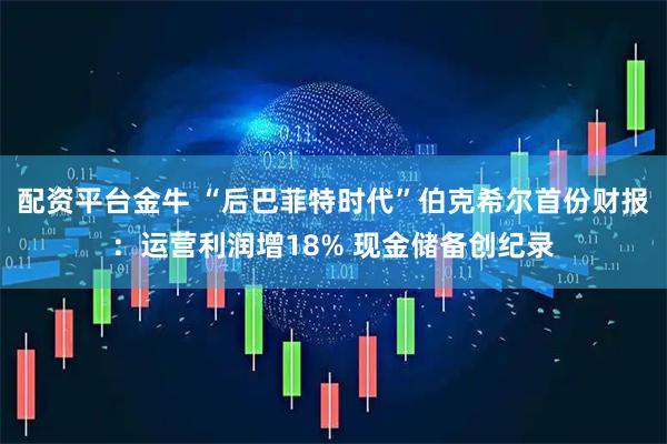配资平台金牛 “后巴菲特时代”伯克希尔首份财报：运营利润增18% 现金储备创纪录