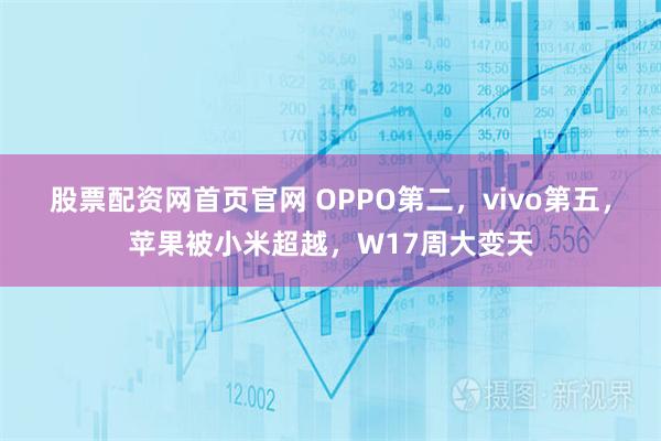 股票配资网首页官网 OPPO第二，vivo第五，苹果被小米超越，W17周大变天