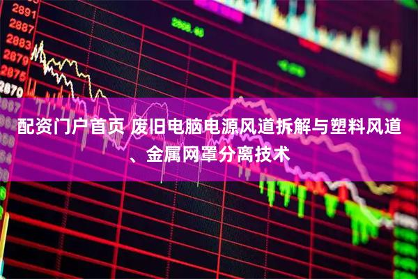 配资门户首页 废旧电脑电源风道拆解与塑料风道、金属网罩分离技术