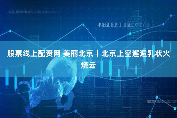 股票线上配资网 美丽北京｜北京上空邂逅乳状火烧云