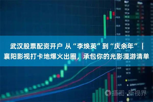 武汉股票配资开户 从“李焕英”到“庆余年”｜襄阳影视打卡地爆火出圈，承包你的光影漫游清单