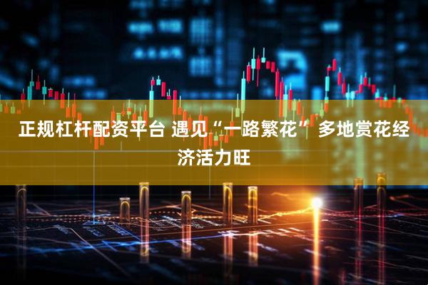 正规杠杆配资平台 遇见“一路繁花” 多地赏花经济活力旺