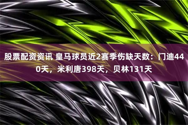 股票配资资讯 皇马球员近2赛季伤缺天数：门迪440天，米利唐398天，贝林131天