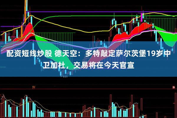 配资短线炒股 德天空：多特敲定萨尔茨堡19岁中卫加杜，交易将在今天官宣