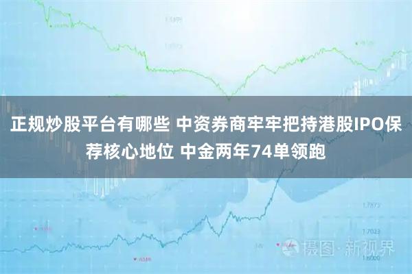 正规炒股平台有哪些 中资券商牢牢把持港股IPO保荐核心地位 中金两年74单领跑