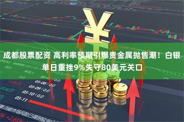 成都股票配资 高利率预期引爆贵金属抛售潮!白银单日重挫9%失守80美元关口
