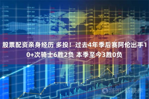 股票配资亲身经历 多投！过去4年季后赛阿伦出手10+次骑士6胜2负 本季至今3胜0负