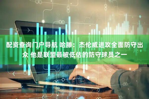 配资查询门户导航 哈滕：杰伦威进攻全面防守出众 他是联盟最被低估的防守球员之一