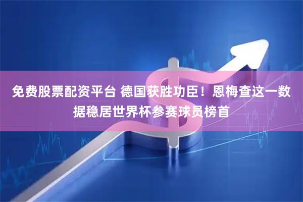 免费股票配资平台 德国获胜功臣！恩梅查这一数据稳居世界杯参赛球员榜首
