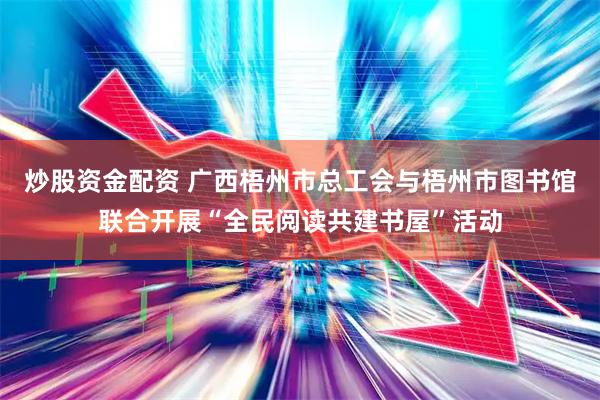 炒股资金配资 广西梧州市总工会与梧州市图书馆联合开展“全民阅读共建书屋”活动