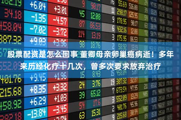股票配资是怎么回事 董卿母亲卵巢癌病逝！多年来历经化疗十几次，曾多次要求放弃治疗