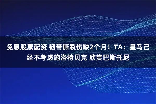 免息股票配资 韧带撕裂伤缺2个月！TA：皇马已经不考虑施洛特贝克 欣赏巴斯托尼