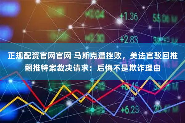 正规配资官网官网 马斯克遭挫败，美法官驳回推翻推特案裁决请求：后悔不是欺诈理由