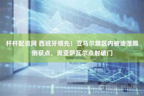 杆杆配资网 西班牙领先！亚马尔禁区内被迪涅踢倒获点，奥亚萨瓦尔点射破门