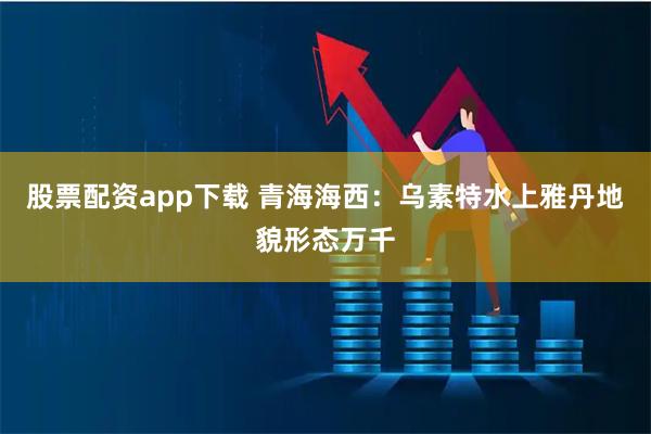 股票配资app下载 青海海西：乌素特水上雅丹地貌形态万千