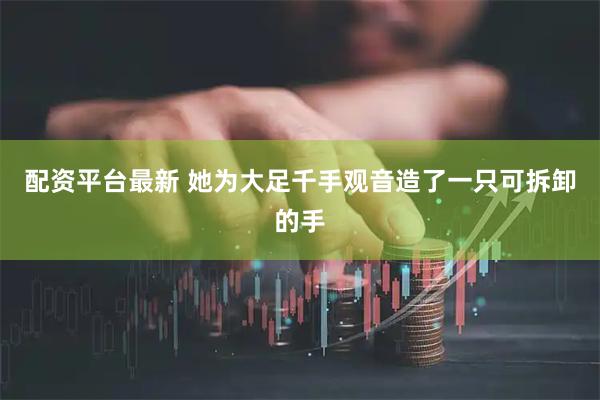 配资平台最新 她为大足千手观音造了一只可拆卸的手