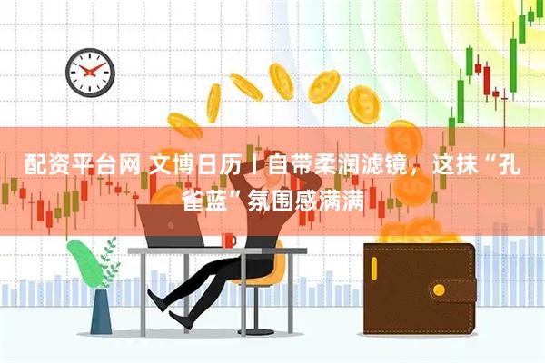 配资平台网 文博日历丨自带柔润滤镜，这抹“孔雀蓝”氛围感满满