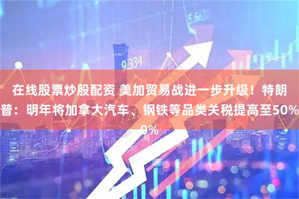 在线股票炒股配资 美加贸易战进一步升级！特朗普：明年将加拿大汽车、钢铁等品类关税提高至50%