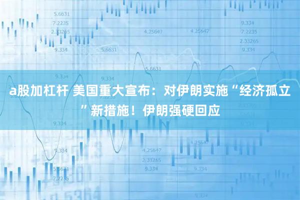a股加杠杆 美国重大宣布：对伊朗实施“经济孤立”新措施！伊朗强硬回应