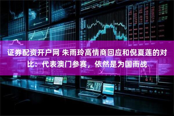 证券配资开户网 朱雨玲高情商回应和倪夏莲的对比：代表澳门参赛，依然是为国而战