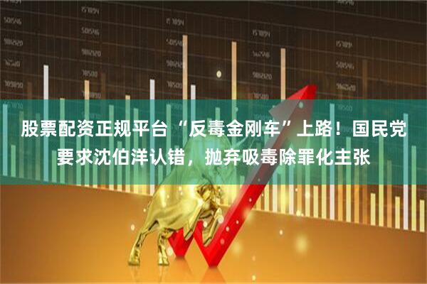 股票配资正规平台 “反毒金刚车”上路！国民党要求沈伯洋认错，抛弃吸毒除罪化主张