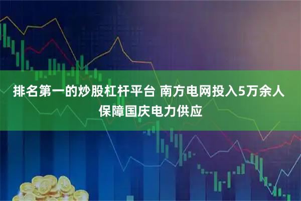 排名第一的炒股杠杆平台 南方电网投入5万余人 保障国庆电力供应