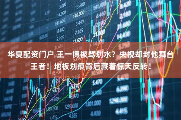 华夏配资门户 王一博被骂划水？央视却封他舞台王者！地板划痕背后藏着惊天反转！